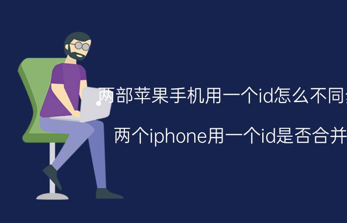 两部苹果手机用一个id怎么不同步 两个iphone用一个id是否合并？